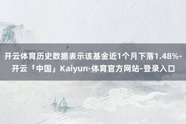 开云体育历史数据表示该基金近1个月下落1.48%-开云「中国」Kaiyun·体育官方网站-登录入口