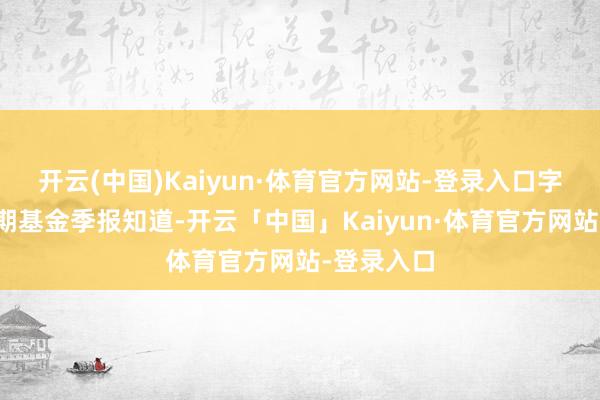 开云(中国)Kaiyun·体育官方网站-登录入口字据最新一期基金季报知道-开云「中国」Kaiyun·体育官方网站-登录入口