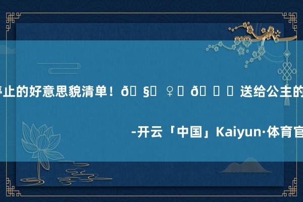 世界杯体育仙女无法停止的好意思貌清单！🧚♀️💗送给公主的心动礼物🎁                                                                                                                -开云「中国」Kaiyun·体育官方网站-登录入口